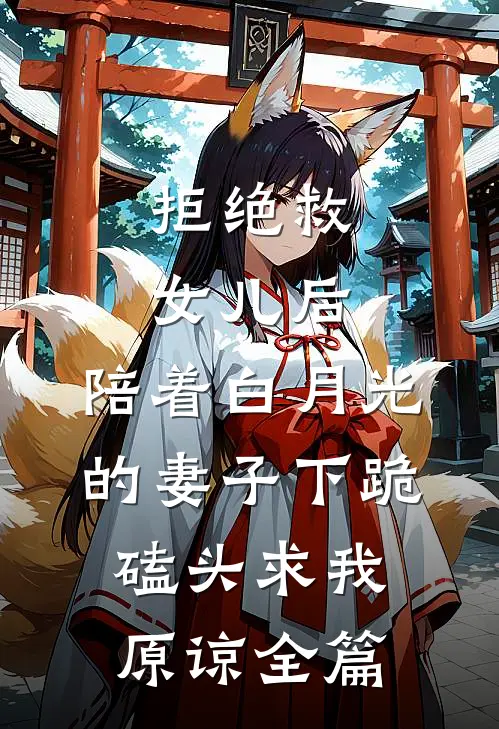 拒绝救女儿后，陪着白月光的妻子下跪磕头求我原谅全篇