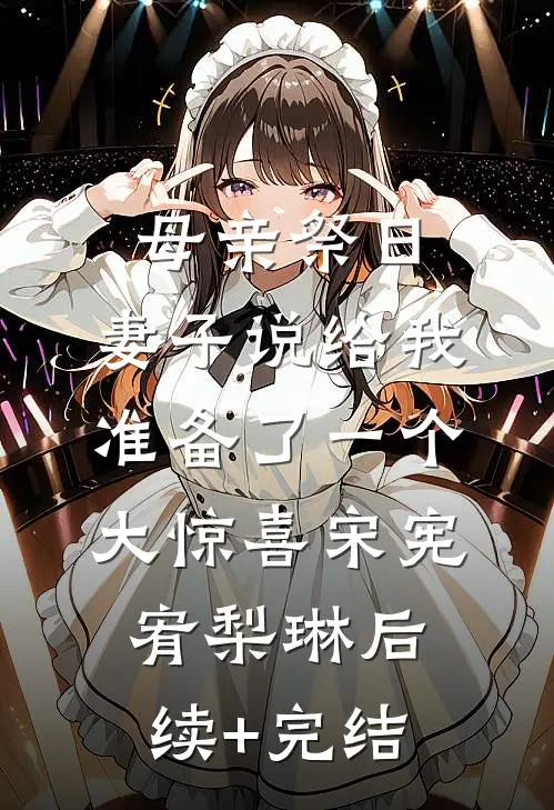 母亲祭日，妻子说给我准备了一个大惊喜宋宪宥梨琳后续+完结