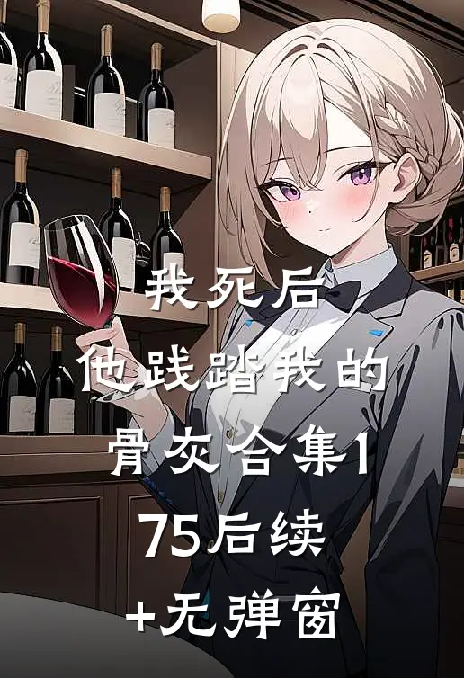 我死后，他践踏我的骨灰合集175后续+无弹窗