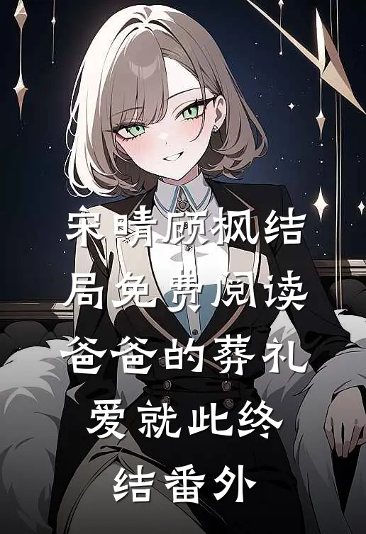 宋晴顾枫结局免费阅读爸爸的葬礼，爱就此终结番外