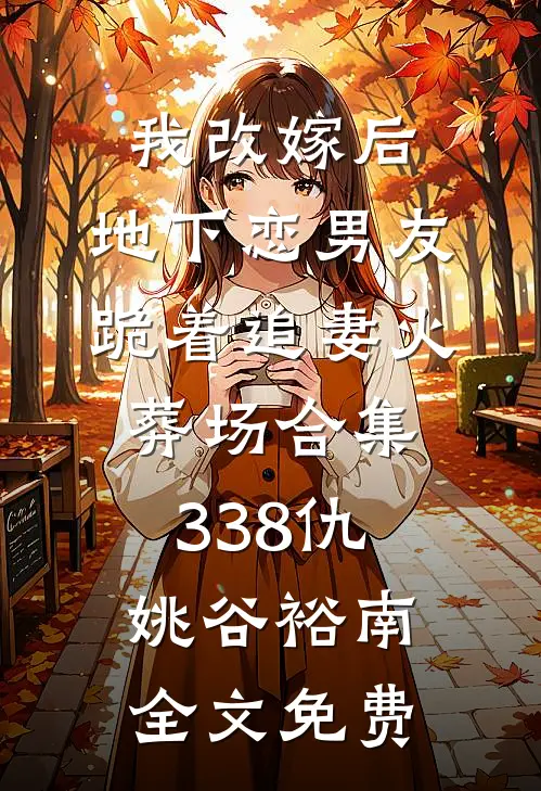 我改嫁后，地下恋男友跪着追妻火葬场合集338仇姚谷裕南全文免费