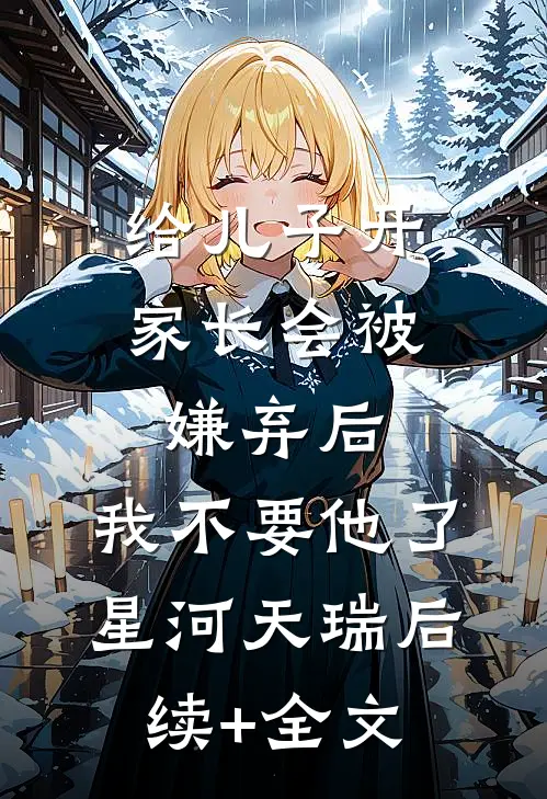 给儿子开家长会被嫌弃后，我不要他了星河天瑞后续+全文