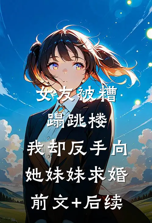 女友被糟蹋跳楼，我却反手向她妹妹求婚前文+后续