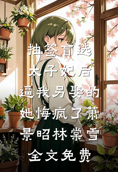 抽签盲选太子妃后，逼我另娶的她悔疯了萧景昭林棠雪全文免费
