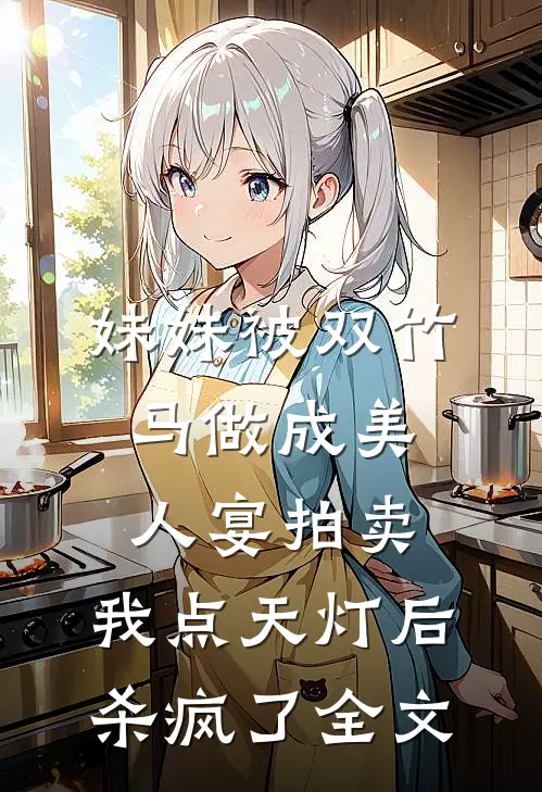 妹妹被双竹马做成美人宴拍卖，我点天灯后杀疯了全文