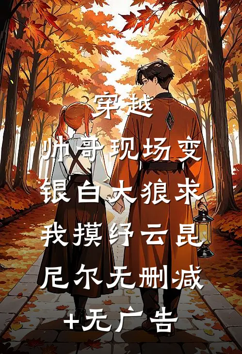 穿越：帅哥现场变银白大狼求我摸纾云昆尼尔无删减+无广告