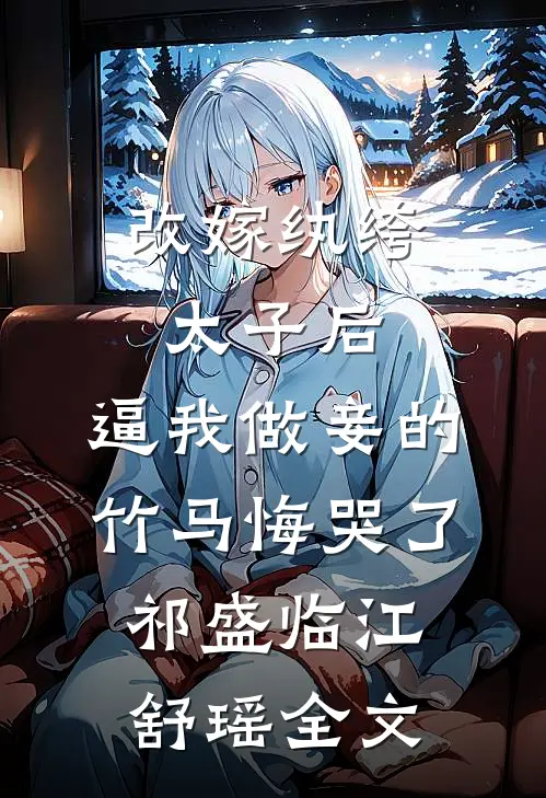 改嫁纨绔太子后，逼我做妾的竹马悔哭了祁盛临江舒瑶全文