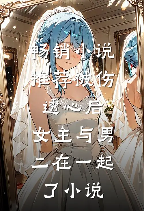 畅销小说推荐被伤透心后,女主与男二在一起了小说