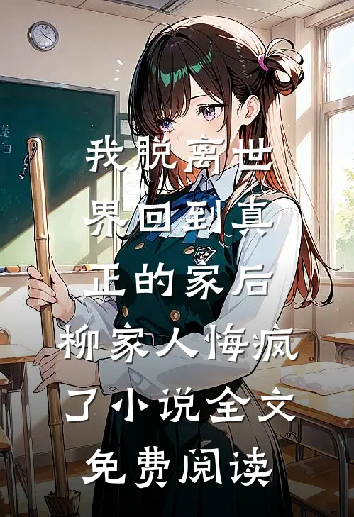 我脱离世界回到真正的家后，柳家人悔疯了小说全文免费阅读