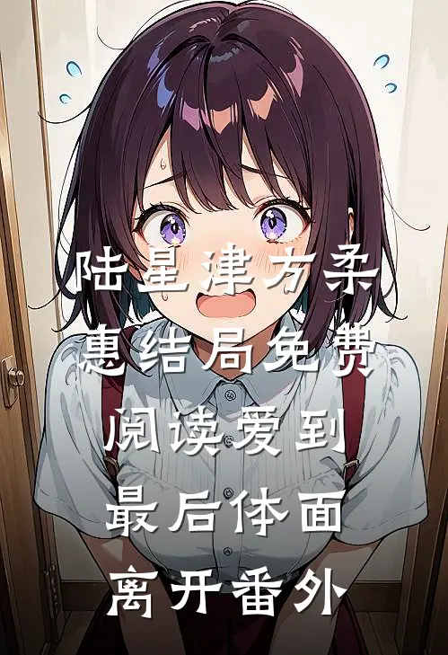 陆星津方柔惠结局免费阅读爱到最后体面离开番外