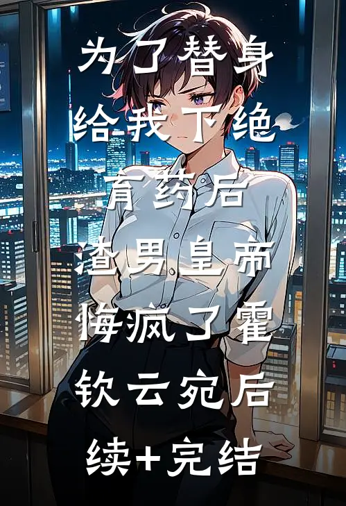 为了替身给我下绝育药后，渣男皇帝悔疯了霍钦云宛后续+完结