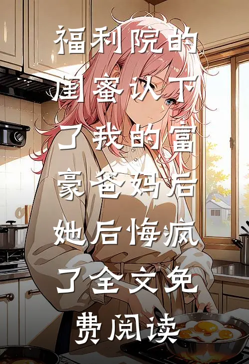福利院的闺蜜认下了我的富豪爸妈后，她后悔疯了全文免费阅读
