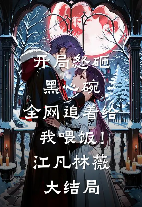 开局怒砸黑心碗，全网追着给我喂饭！江凡林薇大结局