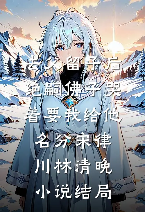 去父留子后，绝嗣佛子哭着要我给他名分宋律川林清晚小说结局