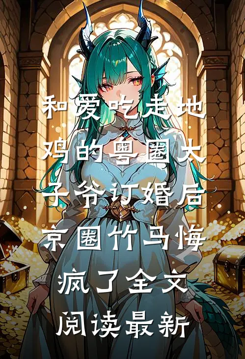 和爱吃走地鸡的粤圈太子爷订婚后，京圈竹马悔疯了全文阅读最新