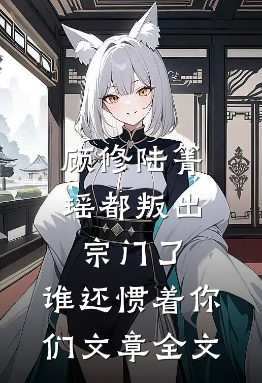 顾修陆箐瑶《都叛出宗门了,谁还惯着你们》文章全文