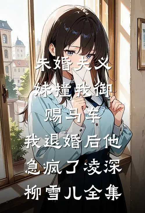 未婚夫义妹撞我御赐马车，我退婚后他急疯了凌深柳雪儿全集