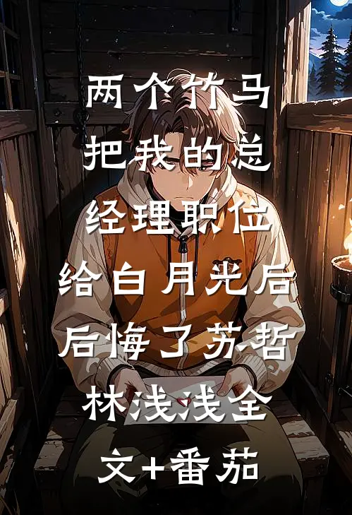 两个竹马把我的总经理职位，给白月光后后悔了苏哲林浅浅全文+番茄
