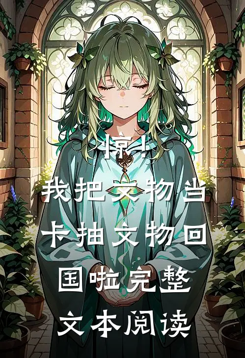 惊！我把文物当卡抽，文物回国啦完整文本阅读