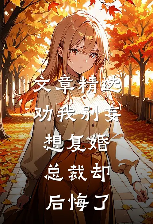 文章精选劝我别妄想复婚，总裁却后悔了