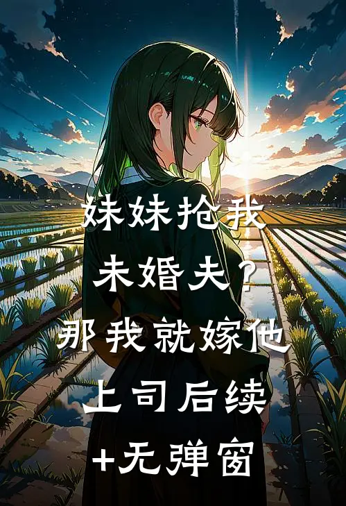 妹妹抢我未婚夫？那我就嫁他上司后续+无弹窗