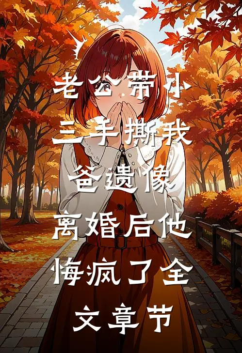 老公带小三手撕我爸遗像，离婚后他悔疯了全文章节