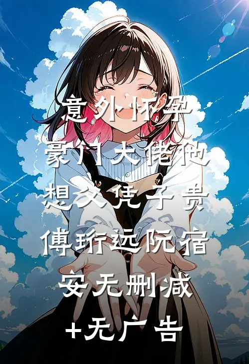 意外怀孕，豪门大佬他想父凭子贵傅珩远阮宿安无删减+无广告