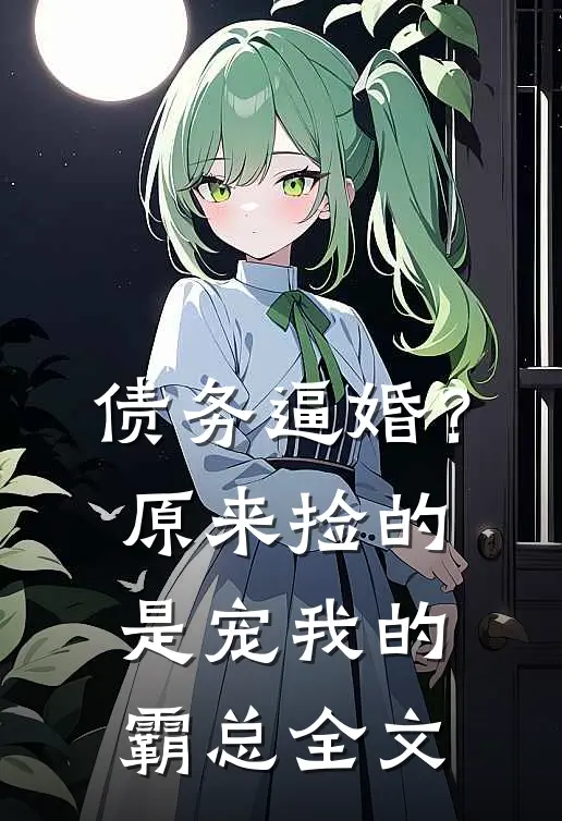 债务逼婚？原来捡的是宠我的霸总全文