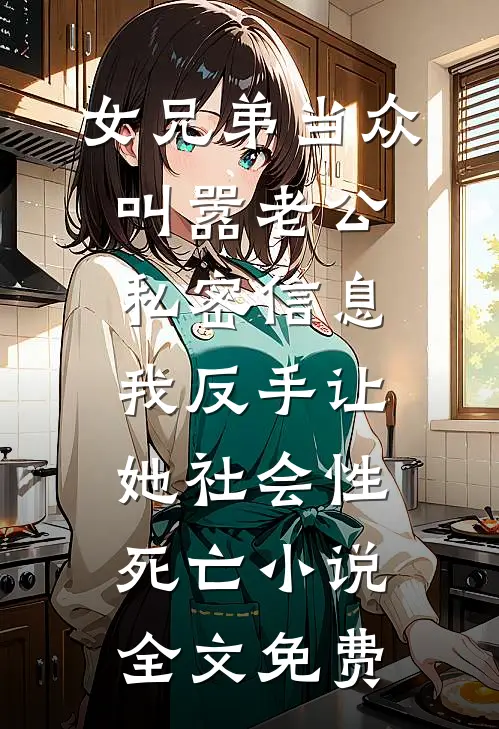 女兄弟当众叫嚣老公私密信息，我反手让她社会性死亡小说全文免费