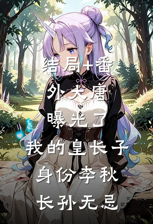 结局+番外大唐：曝光了，我的皇长子身份李秋长孙无忌