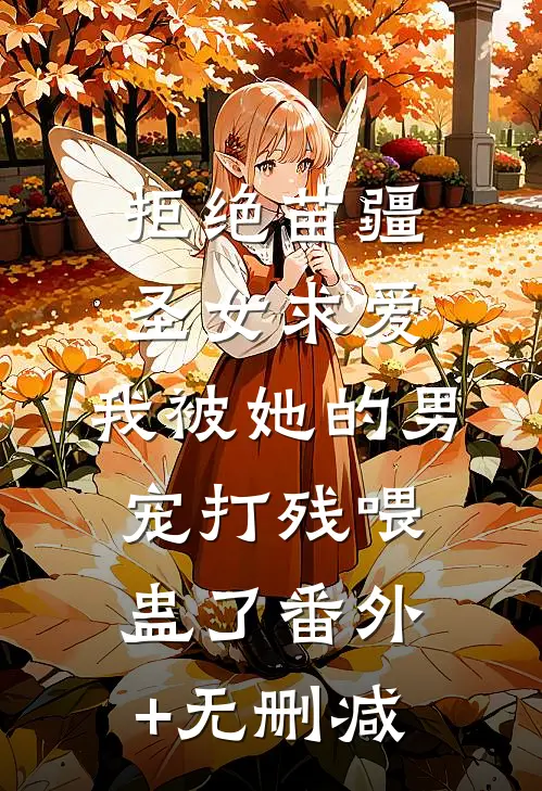 拒绝苗疆圣女求爱，我被她的男宠打残喂蛊了番外+无删减