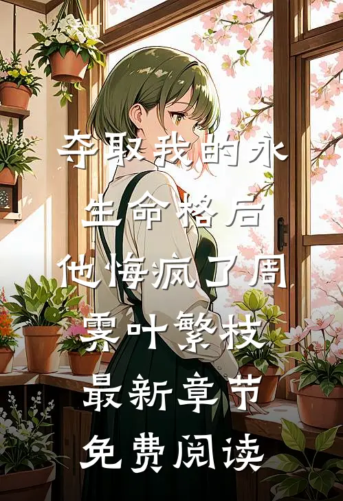 夺取我的永生命格后，他悔疯了周霁叶繁枝最新章节免费阅读