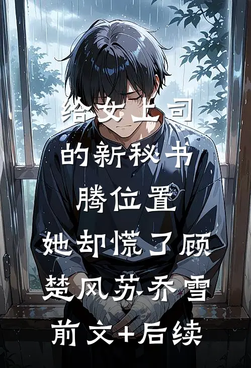 给女上司的新秘书腾位置，她却慌了顾楚风苏乔雪前文+后续