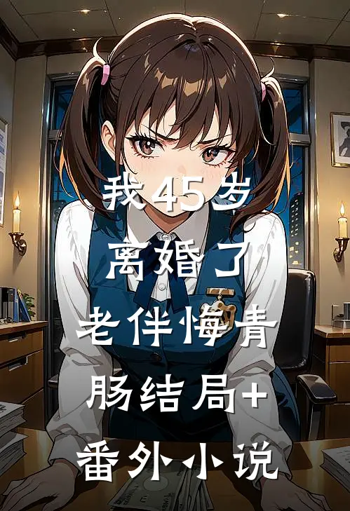 我45岁离婚了，老伴悔青肠结局+番外小说