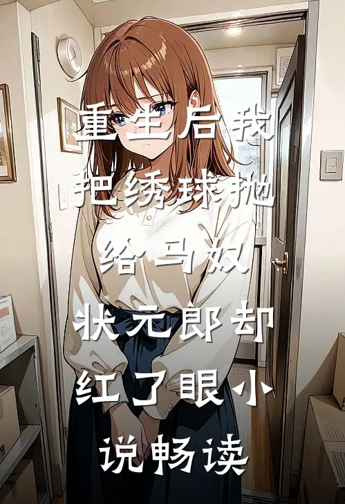 重生后我把绣球抛给马奴，状元郎却红了眼小说畅读