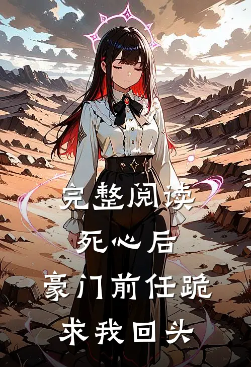 完整阅读死心后，豪门前任跪求我回头