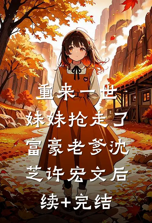 重来一世，妹妹抢走了富豪老爹沈芝许宏文后续+完结