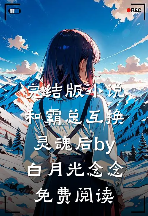 完结版小说和霸总互换灵魂后by白月光念念免费阅读