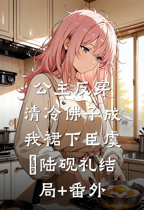 公主反穿：清冷佛子成我裙下臣虞婳陆砚礼结局+番外