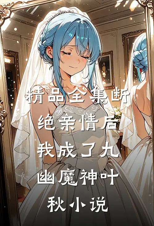 精品全集断绝亲情后,我成了九幽魔神叶秋小说