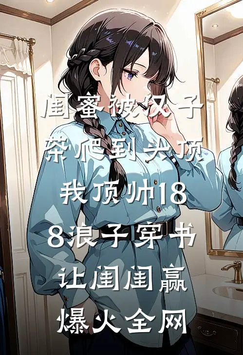 闺蜜被汉子茶爬到头顶，我顶帅188浪子穿书让闺闺赢爆火全网