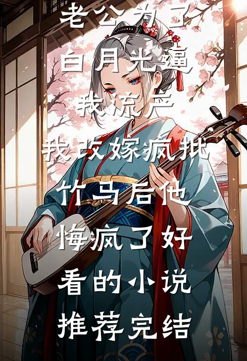 老公为了白月光逼我流产，我改嫁疯批竹马后他悔疯了好看的小说推荐完结