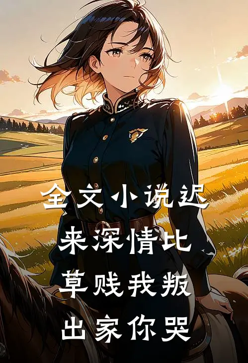 全文小说迟来深情比草贱我叛出家你哭