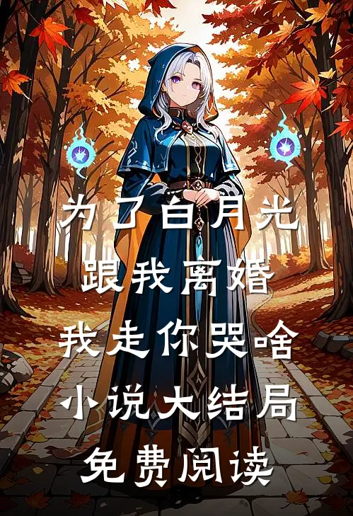 为了白月光跟我离婚，我走你哭啥小说大结局免费阅读