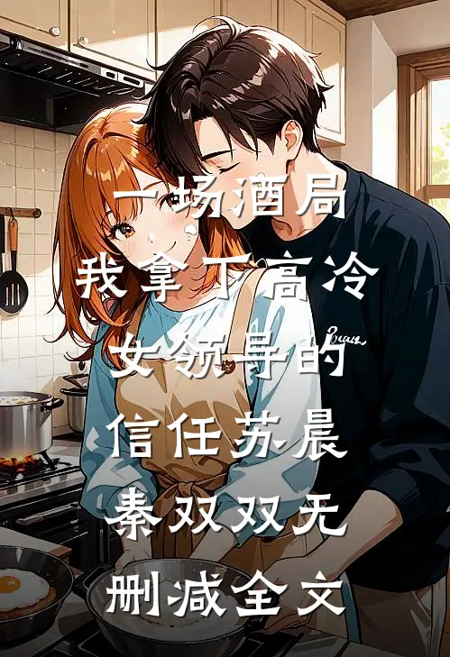 一场酒局，我拿下高冷女领导的信任苏晨秦双双无删减全文