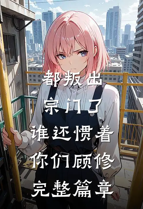 都叛出宗门了,谁还惯着你们顾修完整篇章
