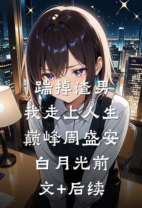踹掉渣男，我走上人生巅峰周盛安白月光前文+后续