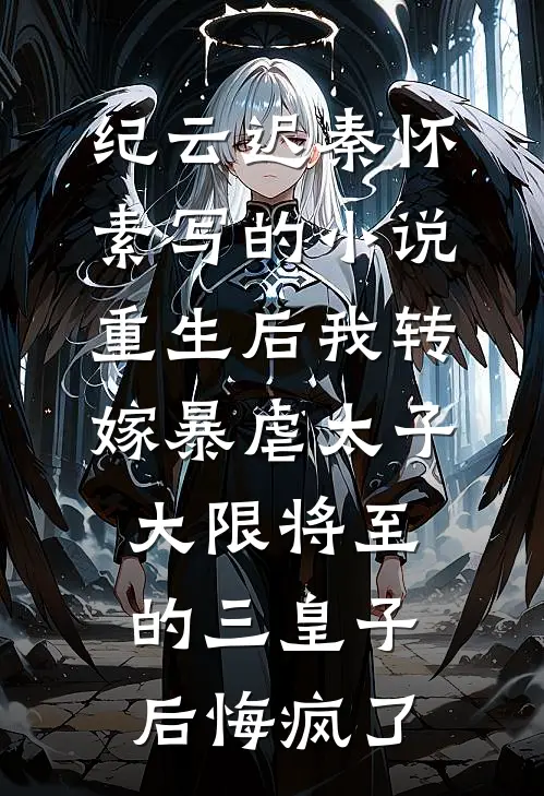 纪云迟秦怀素写的小说重生后我转嫁暴虐太子，大限将至的三皇子后悔疯了