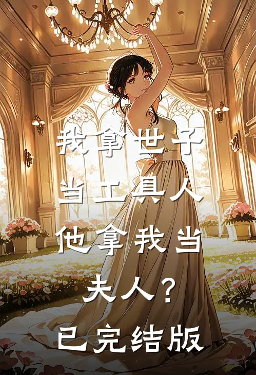 我拿世子当工具人，他拿我当夫人？已完结版