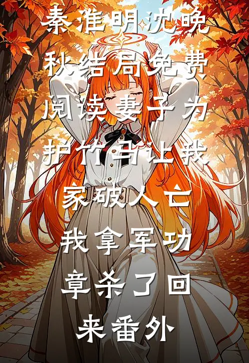 秦淮明沈晚秋结局免费阅读妻子为护竹马让我家破人亡，我拿军功章杀了回来番外